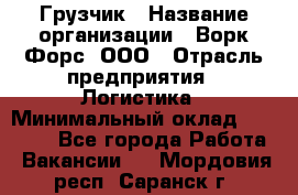 Грузчик › Название организации ­ Ворк Форс, ООО › Отрасль предприятия ­ Логистика › Минимальный оклад ­ 27 000 - Все города Работа » Вакансии   . Мордовия респ.,Саранск г.